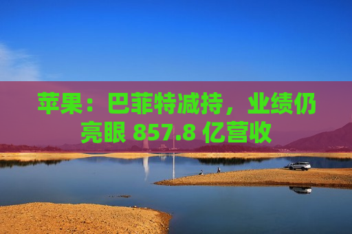 苹果：巴菲特减持，业绩仍亮眼 857.8 亿营收
