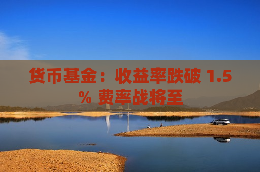 货币基金：收益率跌破 1.5% 费率战将至