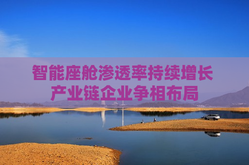 智能座舱渗透率持续增长 产业链企业争相布局  第1张