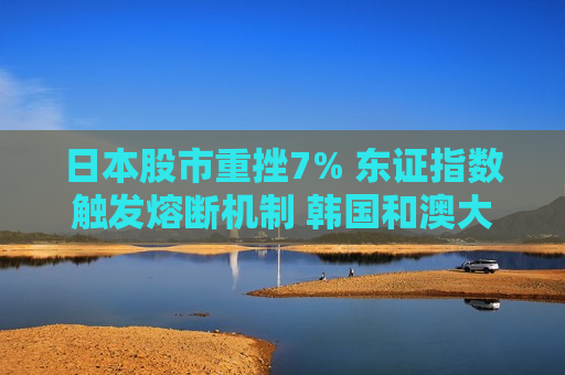 日本股市重挫7% 东证指数触发熔断机制 韩国和澳大利亚股市下跌