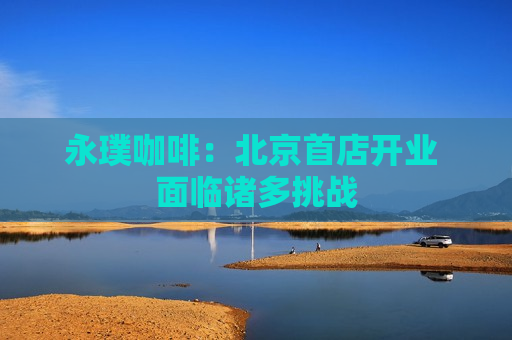 永璞咖啡：北京首店开业 面临诸多挑战