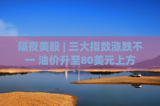 隔夜美股 | 三大指数涨跌不一 油价升至80美元上方
