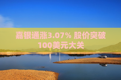 嘉银通涨3.07% 股价突破100美元大关  第1张