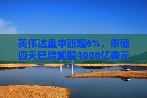 英伟达盘中涨超6%，市值四天已增加超4000亿美元  第1张