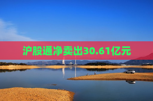 沪股通净卖出30.61亿元