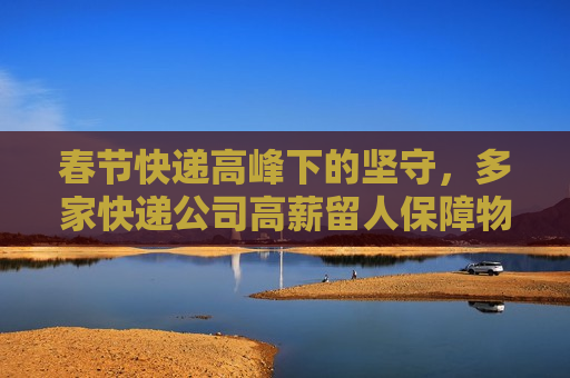 春节快递高峰下的坚守，多家快递公司高薪留人保障物流通畅，春节快递高峰，快递公司高薪留人保障物流通畅，春节快递高峰，快递公司高薪留人保障物流通畅