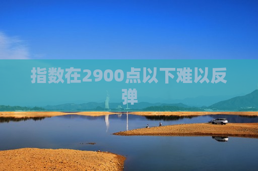 指数在2900点以下难以反弹