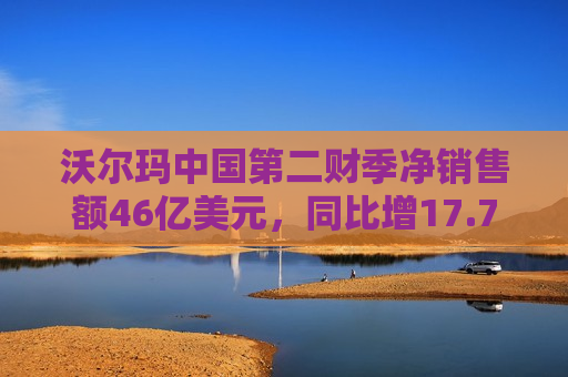 沃尔玛中国第二财季净销售额46亿美元，同比增17.7%：山姆会员商店客流量呈正增长