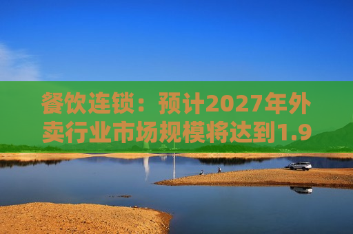 餐饮连锁：预计2027年外卖行业市场规模将达到1.9万亿元，行业渗透率有望达到30.4%  第1张