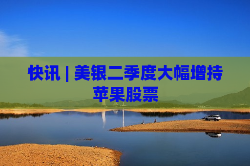 快讯 | 美银二季度大幅增持苹果股票