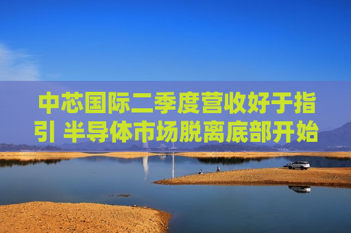 中芯国际二季度营收好于指引 半导体市场脱离底部开始复苏  第1张