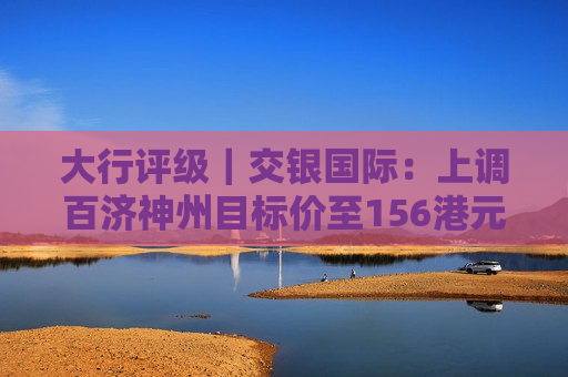 大行评级｜交银国际：上调百济神州目标价至156港元 上调2024至26年收入预测  第1张