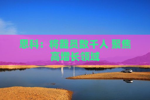 思科：将裁员数千人 聚焦高增长领域