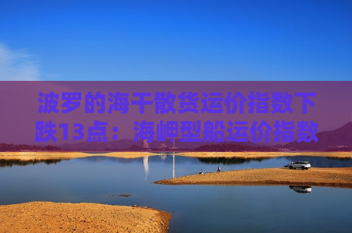 波罗的海干散货运价指数下跌13点：海岬型船运价指数逆势上涨4.7%