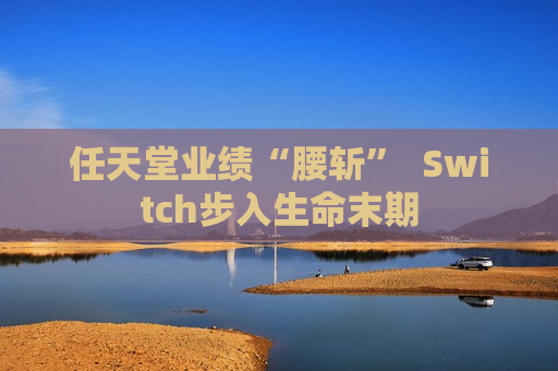 任天堂业绩“腰斩”  Switch步入生命末期