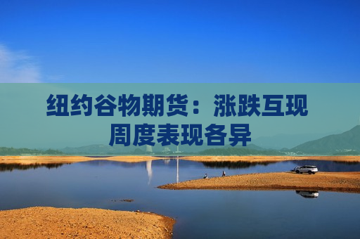 纽约谷物期货:涨跌互现 周度表现各异 第1张 纽约谷物期货:涨跌互现 周度表现各异 第1张