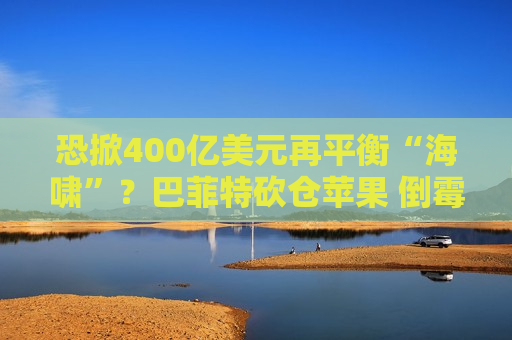 恐掀400亿美元再平衡“海啸”？巴菲特砍仓苹果 倒霉的却可能是……