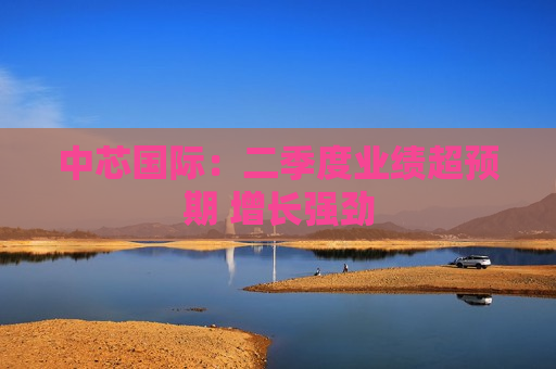 中芯国际：二季度业绩超预期 增长强劲