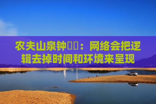 农夫山泉钟睒睒： *** 会把逻辑去掉时间和环境来呈现