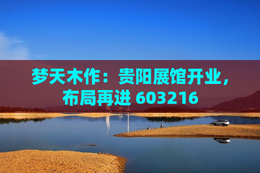 梦天木作：贵阳展馆开业，布局再进 603216  第1张