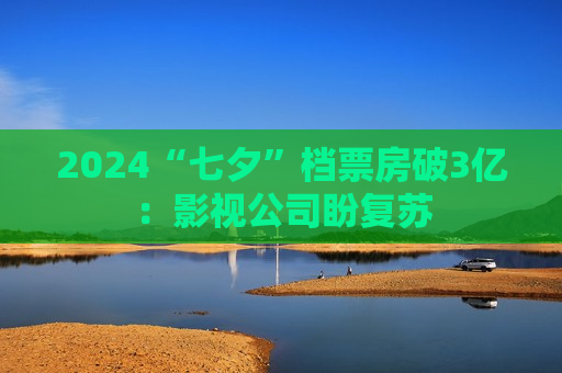 2024“七夕”档票房破3亿:影视公司盼复苏 第1张 2024“七夕”档票房破3亿:影视公司盼复苏 第1张