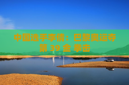 中国选手李倩：巴黎奥运夺第 39 金 拳击