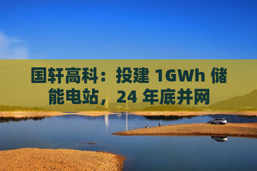 国轩高科：投建 1GWh 储能电站，24 年底并网  第1张