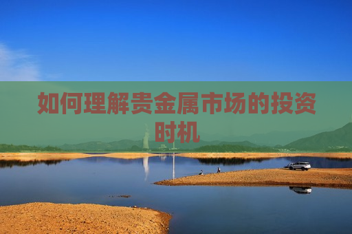 如何理解贵金属市场的投资时机