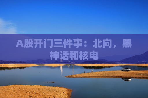 A股开门三件事：北向，黑神话和核电  第1张