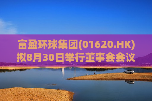 富盈环球集团(01620.HK)拟8月30日举行董事会会议审批中期业绩
