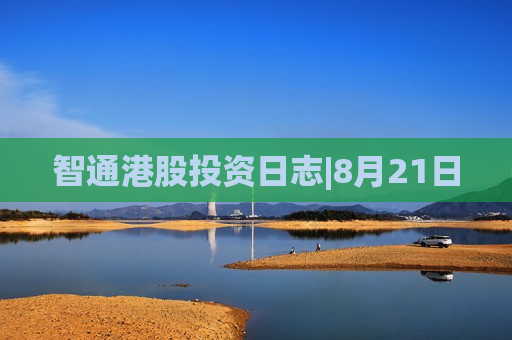 智通港股投资日志|8月21日  第1张
