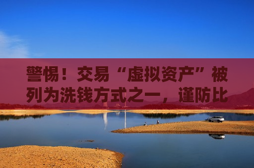 警惕！交易“虚拟资产”被列为洗钱方式之一，谨防比特币、以太币等虚拟币成为洗钱工具