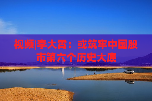 视频|李大霄：或筑牢中国股市第六个历史大底