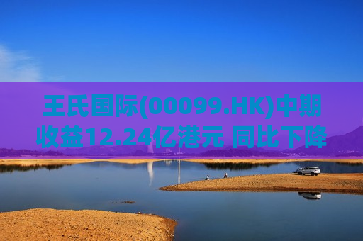 王氏国际(00099.HK)中期收益12.24亿港元 同比下降27.2%