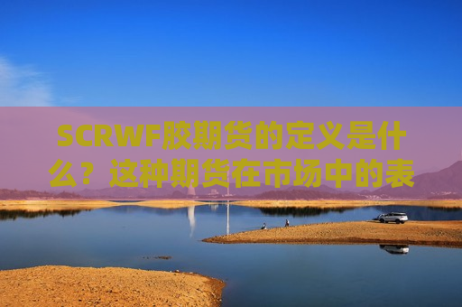 SCRWF胶期货的定义是什么？这种期货在市场中的表现如何？