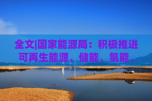 全文|国家能源局：积极推进可再生能源、储能、氢能、智能电网等关键技术攻关和工程示范