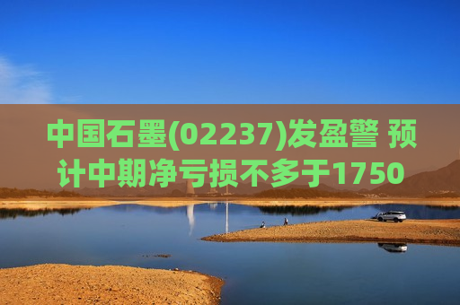 中国石墨(02237)发盈警 预计中期净亏损不多于1750万元