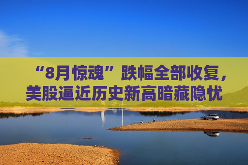 “8月惊魂”跌幅全部收复，美股逼近历史新高暗藏隐忧？