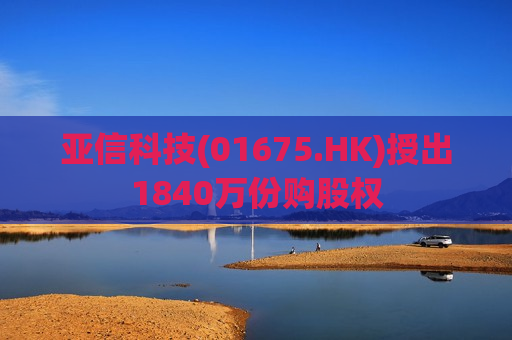 亚信科技(01675.HK)授出1840万份购股权
