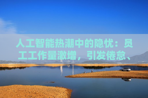 人工智能热潮中的隐忧：员工工作量激增，引发倦怠、恐惧、压力感