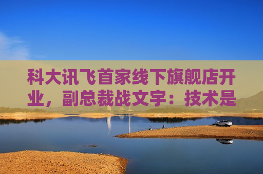 科大讯飞首家线下旗舰店开业，副总裁战文宇：技术是提振消费的最有效手段  第1张