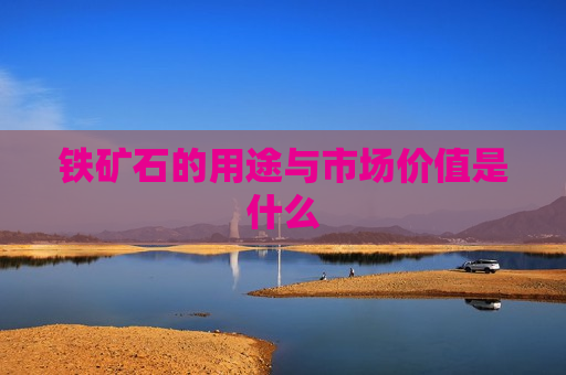 铁矿石的用途与市场价值是什么