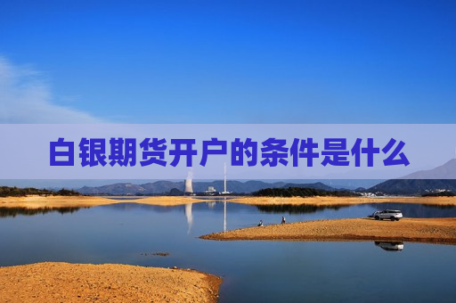 白银期货开户的条件是什么  第1张