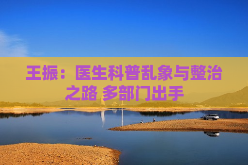 王振：医生科普乱象与整治之路 多部门出手  第1张