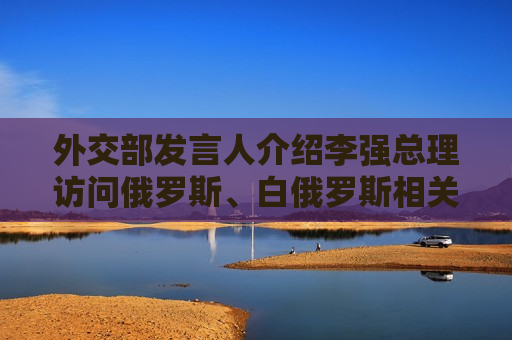 外交部发言人介绍李强总理访问俄罗斯、白俄罗斯相关安排  第1张