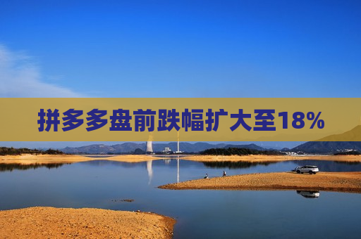 拼多多盘前跌幅扩大至18%