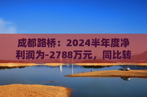 成都路桥：2024半年度净利润为-2788万元，同比转亏