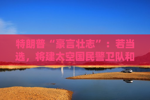 特朗普“豪言壮志”：若当选，将建太空国民警卫队和“铁穹”防空系统！  第1张