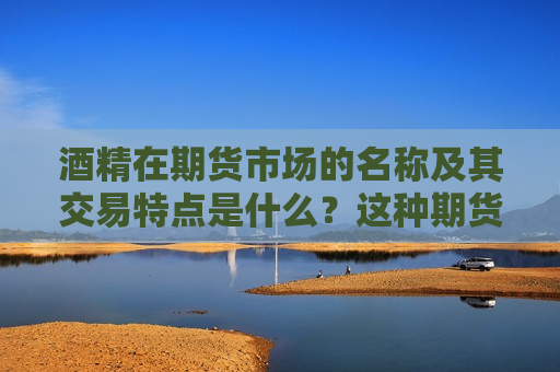 酒精在期货市场的名称及其交易特点是什么？这种期货品种的风险管理策略有哪些？