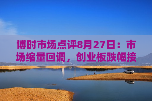 博时市场点评8月27日：市场缩量回调，创业板跌幅接近1%